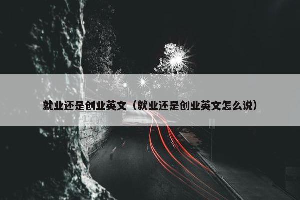 就业还是创业英文（就业还是创业英文怎么说）