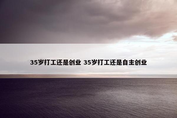 35岁打工还是创业 35岁打工还是自主创业