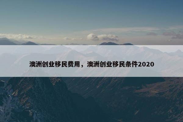 澳洲创业移民费用，澳洲创业移民条件2020