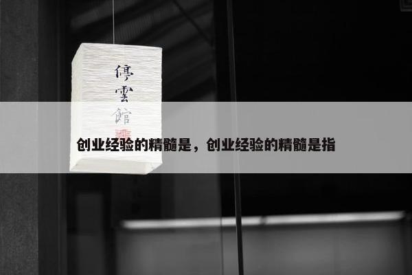 创业经验的精髓是，创业经验的精髓是指