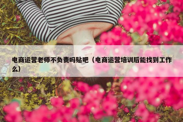 电商运营老师不负责吗贴吧（电商运营培训后能找到工作么）