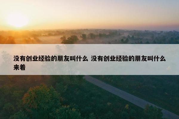 没有创业经验的朋友叫什么 没有创业经验的朋友叫什么来着