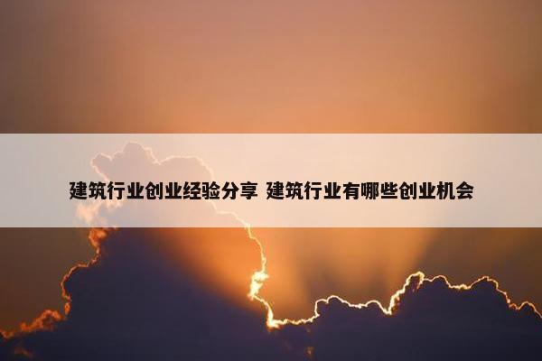 建筑行业创业经验分享 建筑行业有哪些创业机会