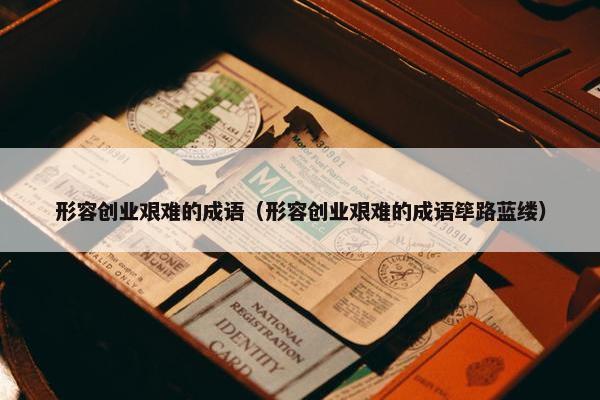 形容创业艰难的成语（形容创业艰难的成语筚路蓝缕）