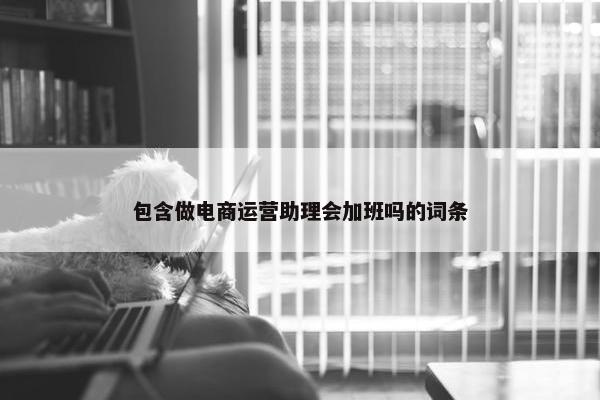 包含做电商运营助理会加班吗的词条