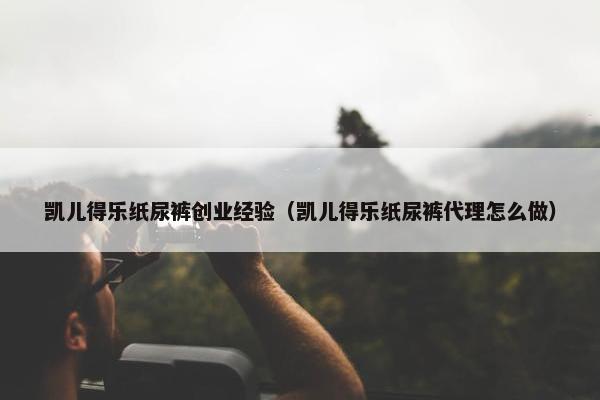 凯儿得乐纸尿裤创业经验（凯儿得乐纸尿裤代理怎么做）