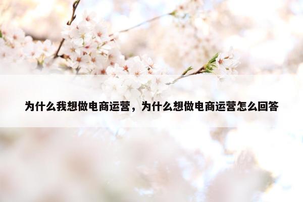 为什么我想做电商运营，为什么想做电商运营怎么回答