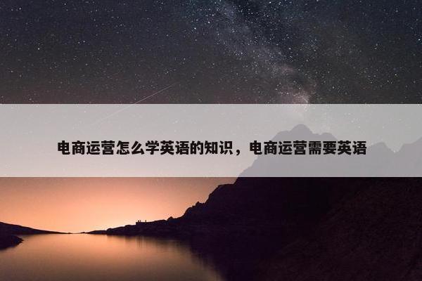 电商运营怎么学英语的知识，电商运营需要英语