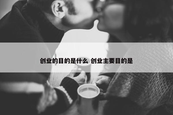 创业的目的是什么 创业主要目的是