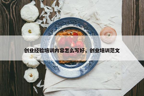 创业经验培训内容怎么写好，创业培训范文