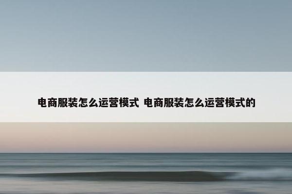 电商服装怎么运营模式 电商服装怎么运营模式的