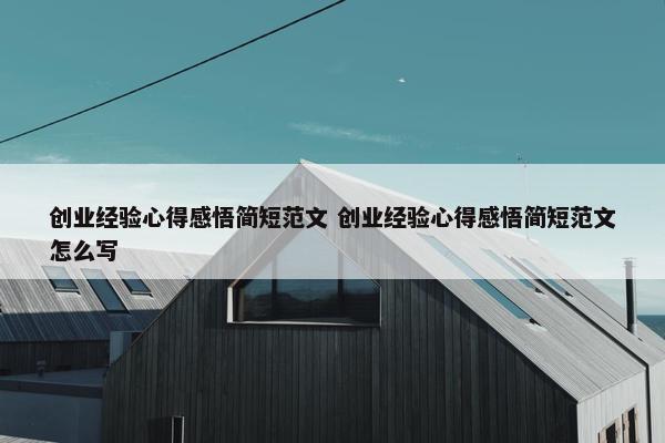 创业经验心得感悟简短范文 创业经验心得感悟简短范文怎么写