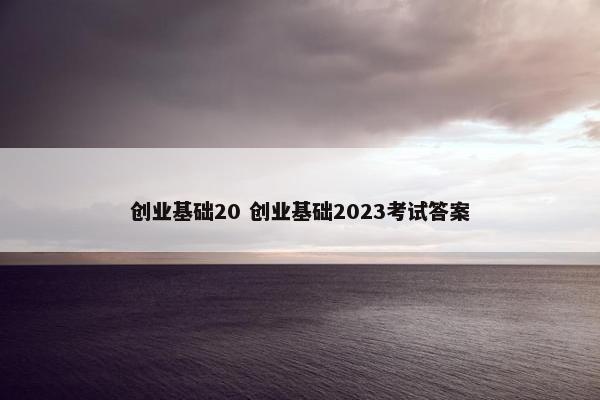 创业基础20 创业基础2023考试答案