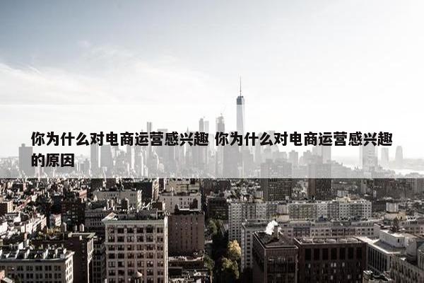 你为什么对电商运营感兴趣 你为什么对电商运营感兴趣的原因