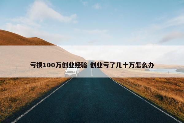 亏损100万创业经验 创业亏了几十万怎么办