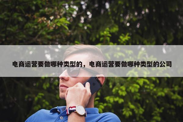 电商运营要做哪种类型的，电商运营要做哪种类型的公司