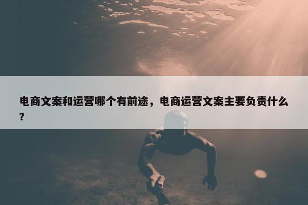 电商文案和运营哪个有前途，电商运营文案主要负责什么?