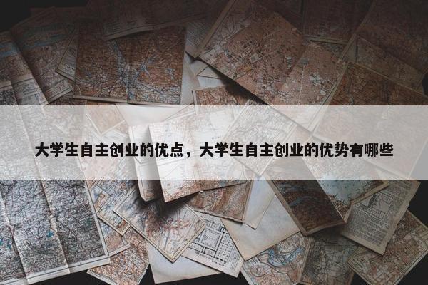 大学生自主创业的优点，大学生自主创业的优势有哪些