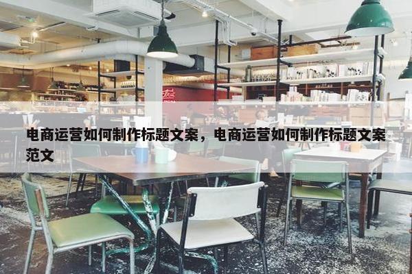 电商运营如何制作标题文案，电商运营如何制作标题文案范文