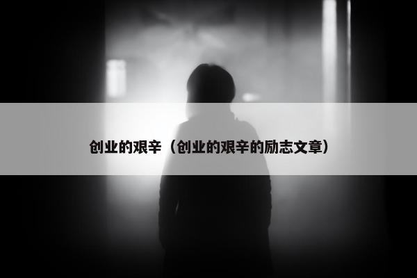 创业的艰辛（创业的艰辛的励志文章）