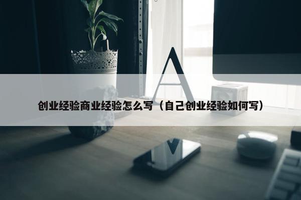 创业经验商业经验怎么写（自己创业经验如何写）