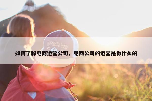 如何了解电商运营公司，电商公司的运营是做什么的