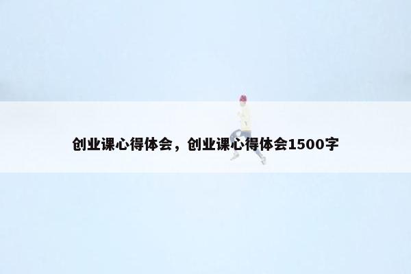 创业课心得体会，创业课心得体会1500字