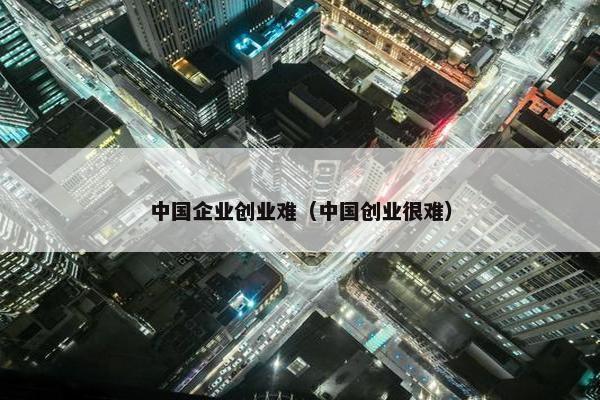 中国企业创业难（中国创业很难）