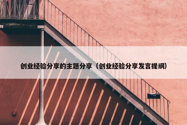 创业经验分享的主题分享（创业经验分享发言提纲）