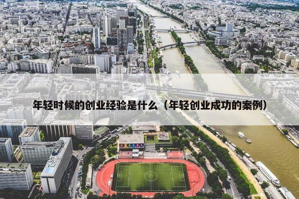 年轻时候的创业经验是什么（年轻创业成功的案例）