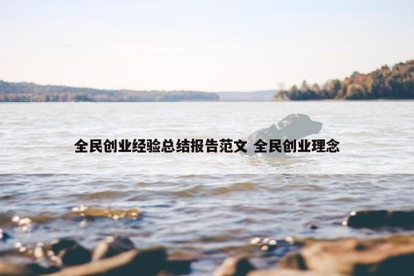 全民创业经验总结报告范文 全民创业理念