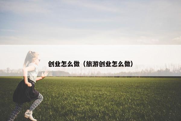 创业怎么做（旅游创业怎么做）