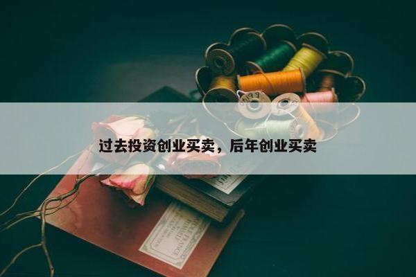 过去投资创业买卖，后年创业买卖