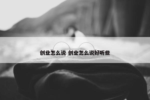 创业怎么说 创业怎么说好听些