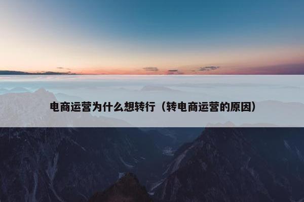 电商运营为什么想转行（转电商运营的原因）