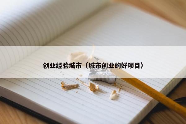 创业经验城市（城市创业的好项目）