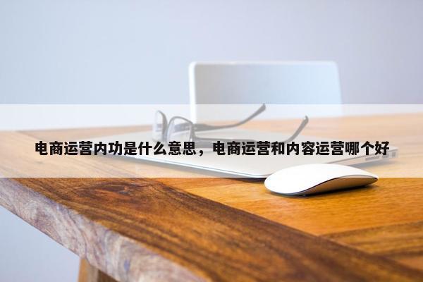 电商运营内功是什么意思，电商运营和内容运营哪个好