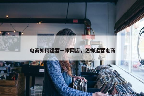 电商如何运营一家网店，怎样运营电商