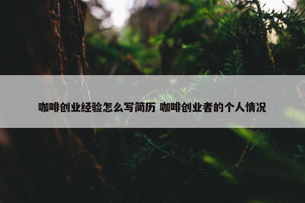 咖啡创业经验怎么写简历 咖啡创业者的个人情况