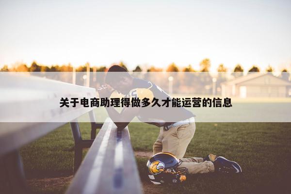 关于电商助理得做多久才能运营的信息