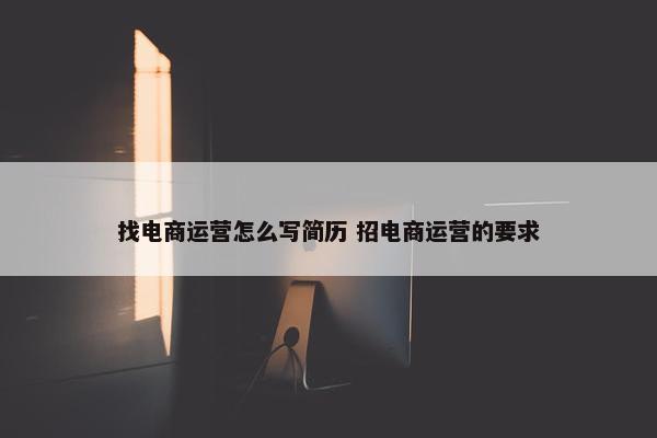 找电商运营怎么写简历 招电商运营的要求