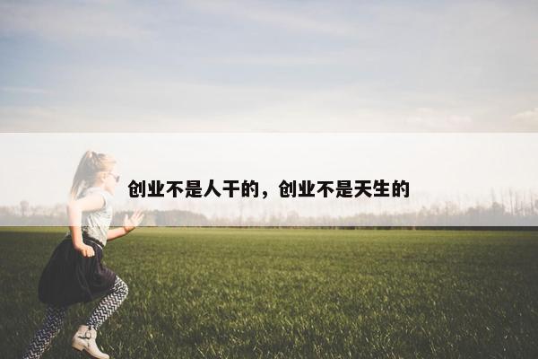 创业不是人干的，创业不是天生的