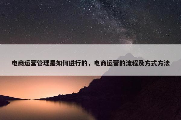 电商运营管理是如何进行的，电商运营的流程及方式方法