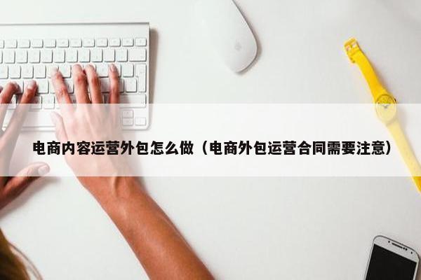 电商内容运营外包怎么做（电商外包运营合同需要注意）