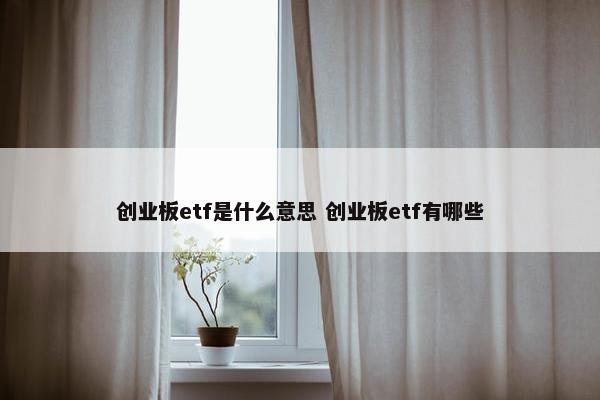 创业板etf是什么意思 创业板etf有哪些