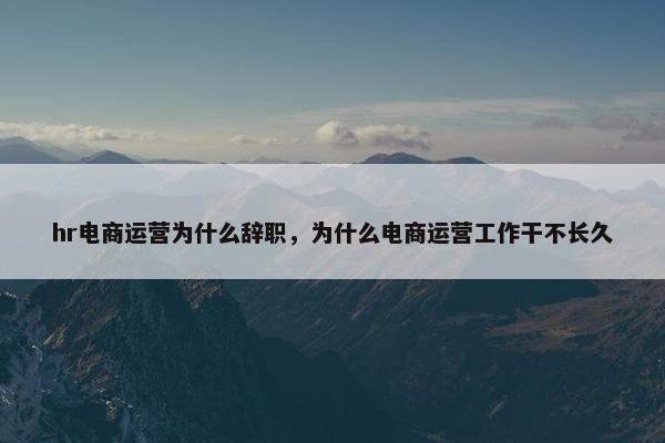 hr电商运营为什么辞职，为什么电商运营工作干不长久