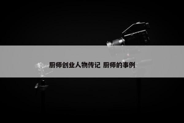 厨师创业人物传记 厨师的事例