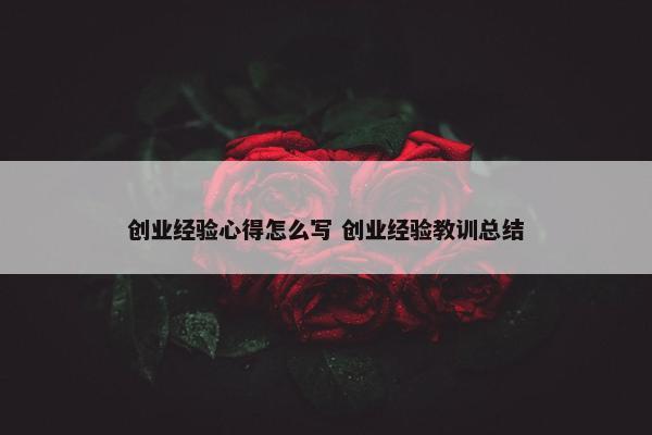 创业经验心得怎么写 创业经验教训总结