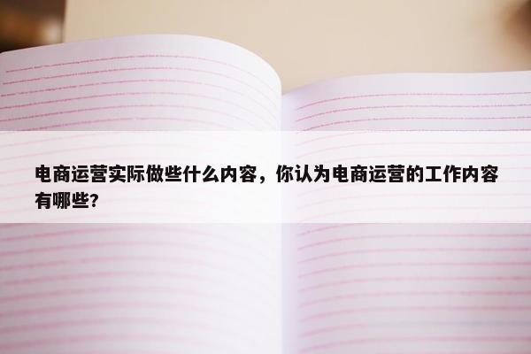 电商运营实际做些什么内容，你认为电商运营的工作内容有哪些?