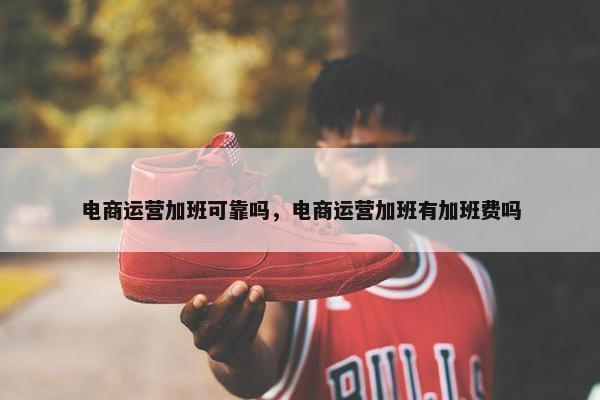 电商运营加班可靠吗，电商运营加班有加班费吗